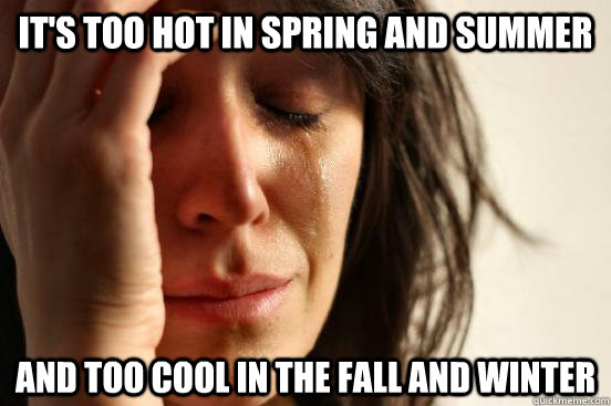 It's too hot in Spring and Summer and too cool in the fall and winter  First World Problems