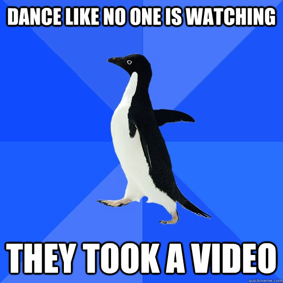 Dance like no one is watching They took a video  Socially Awkward Penguin