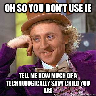 Oh so you don't use IE Tell me how much of a technologically savy child you are - Oh so you don't use IE Tell me how much of a technologically savy child you are  Condescending Wonka