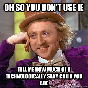 Oh so you don't use IE Tell me how much of a technologically savy child you are  Condescending Wonka
