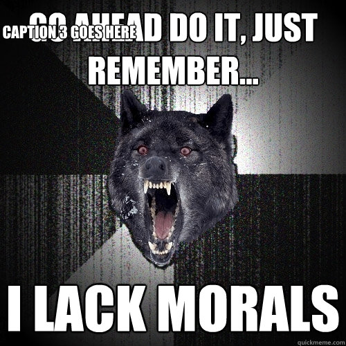 go ahead do it, just remember... i lack morals Caption 3 goes here  Insanity Wolf