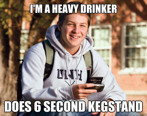 I'm a heavy drinker does 6 second kegstand  College Freshman