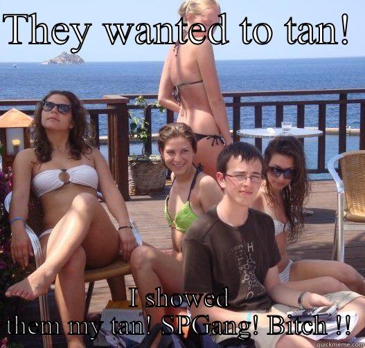 THEY WANTED TO TAN!  I SHOWED THEM MY TAN! SPGANG! BITCH !! Priority Peter