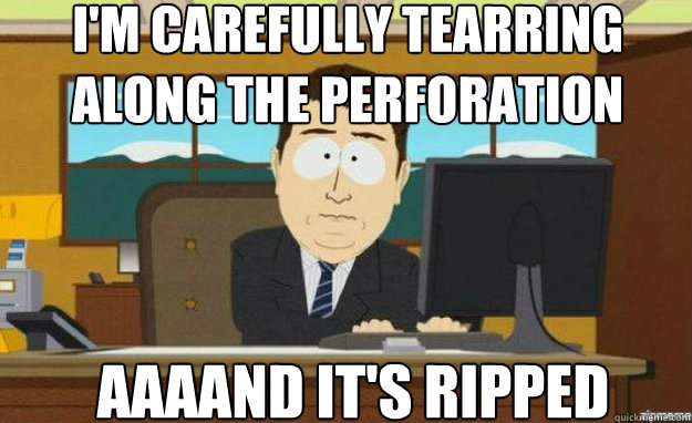I'm carefully tearring along the perforation AAAAND IT'S ripped  aaaand its gone