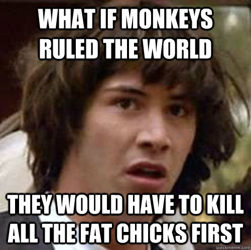 What if monkeys ruled the world they would have to kill all the fat chicks first  conspiracy keanu