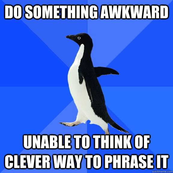 do something awkward unable to think of clever way to phrase it  Socially Awkward Penguin