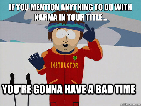 If you mention anything to do with Karma in your title... you're gonna have a bad time  Youre gonna have a bad time
