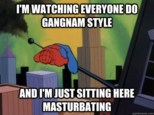 I'm watching everyone do Gangnam Style And I'm just sitting here masturbating - I'm watching everyone do Gangnam Style And I'm just sitting here masturbating  exhausted spiderman