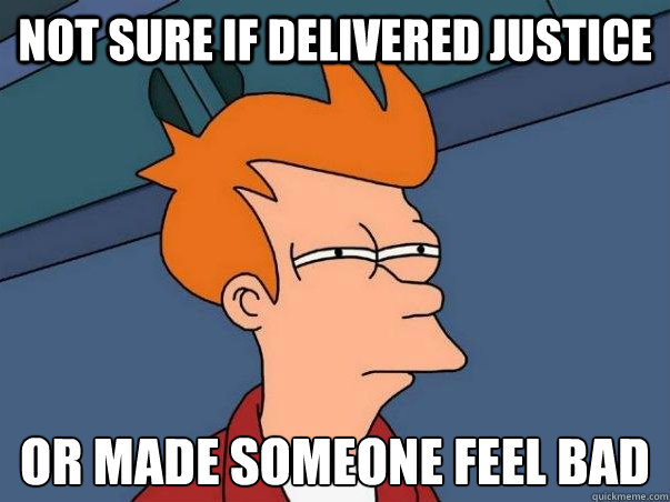 Not sure if delivered justice or made someone feel bad  Not sure Fry
