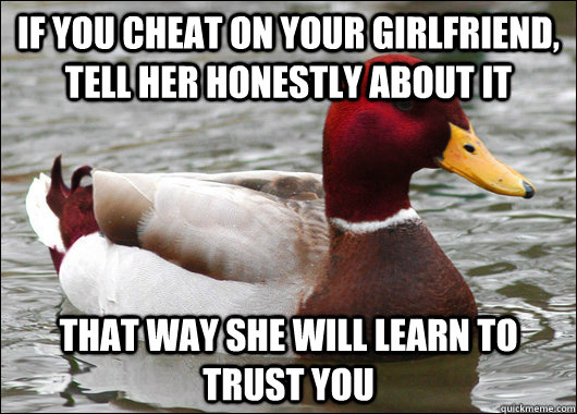 If you cheat on your girlfriend, tell her honestly about it That way she will learn to trust you  Malicious Advice Mallard