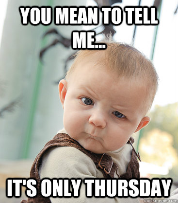 you mean to tell me... IT'S ONLY THURSDAY  skeptical baby
