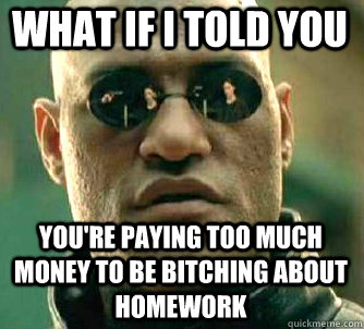 what if i told you you're paying too much money to be bitching about homework  Matrix Morpheus