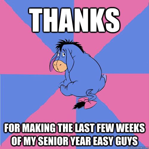 thanks for making the last few weeks of my senior year easy guys  Lonely eeyore