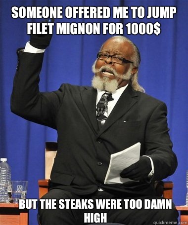 Someone offered me to jump filet mignon for 1000$ But the steaks were too damn high  Rent Is Too Damn High Guy