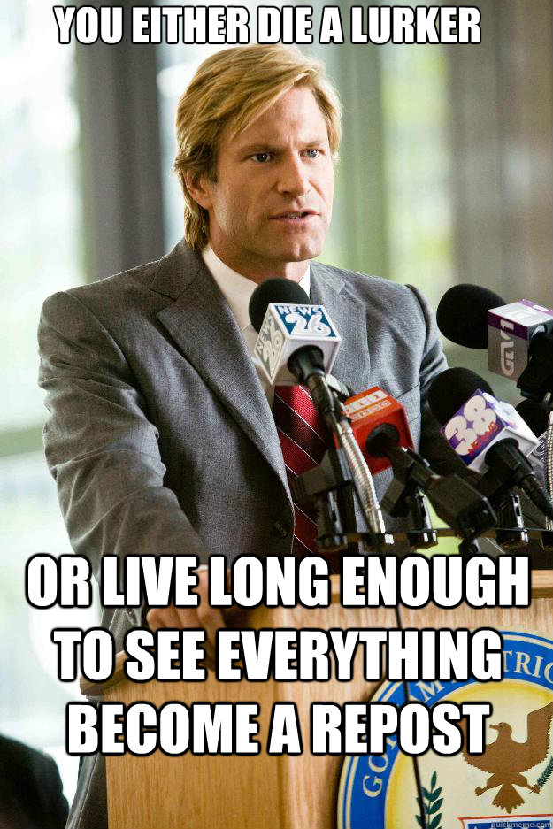 You either die a lurker or live long enough to see everything become a repost  Hapless Harvey Dent