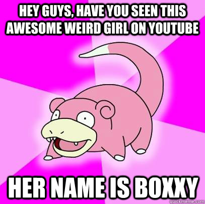 hey guys, have you seen this awesome weird girl on youtube her name is boxxy   Slowpoke