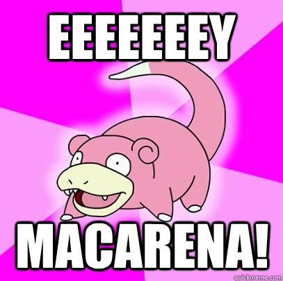 EEEEEEEY MACARENA!  Slowpoke