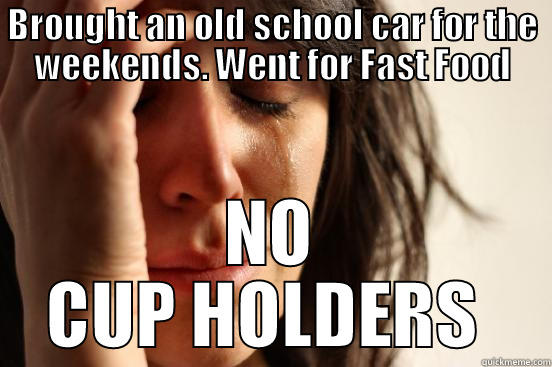 BROUGHT AN OLD SCHOOL CAR FOR THE WEEKENDS. WENT FOR FAST FOOD NO CUP HOLDERS  First World Problems