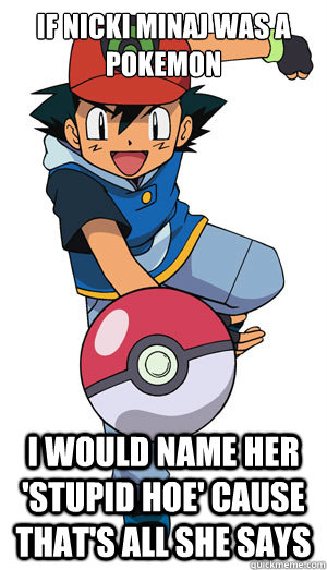 if nicki minaj was a pokemon i would name her 'stupid hoe' cause that's all she says  