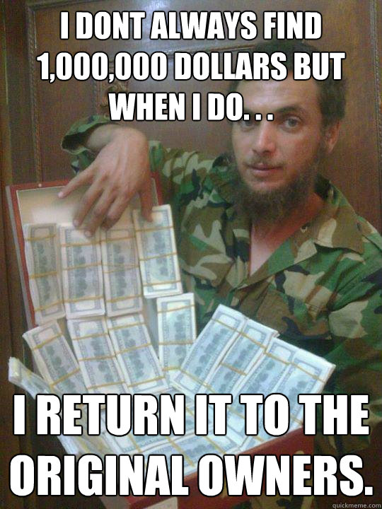 I dont always find 1,000,000 dollars but when i do. . . I return it to the original owners.  