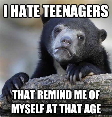 I hate teenagers   that remind me of myself at that age - I hate teenagers   that remind me of myself at that age  Confession Bear