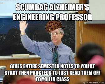 Scumbag Alzheimer's Engineering Professor Gives entire semester notes to you at start then proceeds to just read them off to you in class  Scumbag Professor
