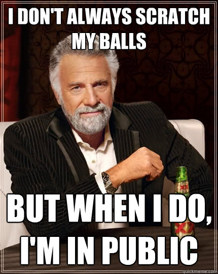 I don't always scratch my balls but when I do, i'm in public  The Most Interesting Man In The World