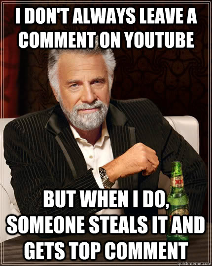 I don't always leave a comment on youtube But when i do, someone steals it and gets top comment  The Most Interesting Man In The World