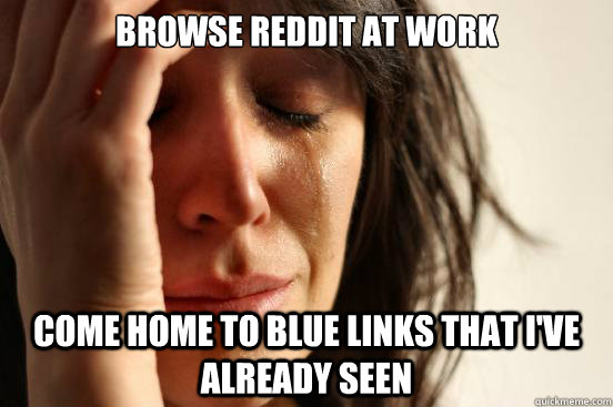 browse reddit at work come home to blue links that i've already seen  First World Problems