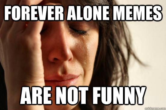 forever alone memes are not funny   First World Problems