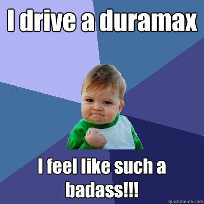 I drive a duramax I feel like such a badass!!!  Success Kid