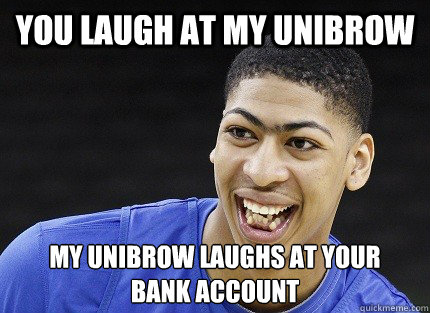 you laugh at my unibrow my unibrow laughs at your 
bank account - you laugh at my unibrow my unibrow laughs at your 
bank account  Anthony Davis Unibrow Bank Account