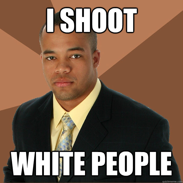 I shoot White people  Successful Black Man