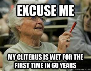 excuse me my cliterus is wet for the first time in 60 years  Senior College Student