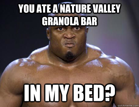 You ate a nature valley granola bar in my bed?  