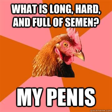 what is long, hard, and full of semen?  my penis   Anti-Joke Chicken