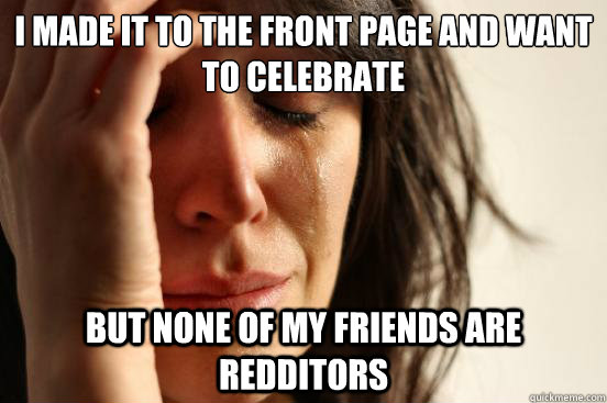 I made it to the front page and want to celebrate But none of my friends are redditors  First World Problems