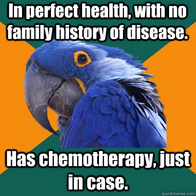 In perfect health, with no family history of disease. Has chemotherapy, just in case.  Paranoid Parrot