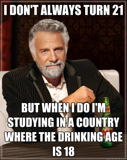I don't always turn 21 but when i do i'm studying in a country where the drinking age is 18  The Most Interesting Man In The World