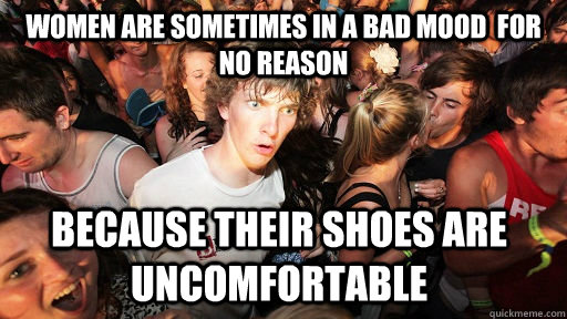 Women are sometimes in a bad mood  for no reason Because their shoes are uncomfortable  Sudden Clarity Clarence