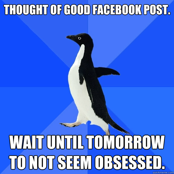 Thought of good facebook post. Wait until tomorrow to not seem obsessed.  Socially Awkward Penguin