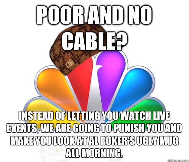 Poor and no cable? Instead of letting you watch live events, we are going to punish you and make you look at AL Roker's ugly mug all morning.  Scumbag NBC nbcfail