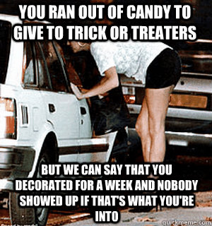 You ran out of candy to give to trick or treaters But we can say that you decorated for a week and nobody showed up if that's what you're into  Karma Whore