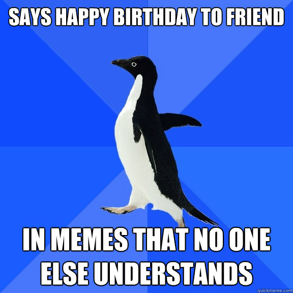 says happy birthday to friend in memes that no one else understands  Socially Awkward Penguin