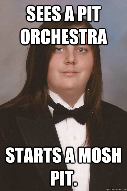 Sees a pit orchestra Starts a mosh pit.  Sophisticated Metal-Head