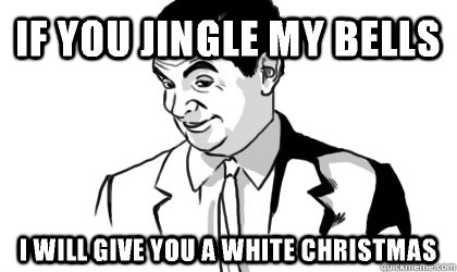 If you jingle my bells I will give you a white Christmas   if you know what i mean