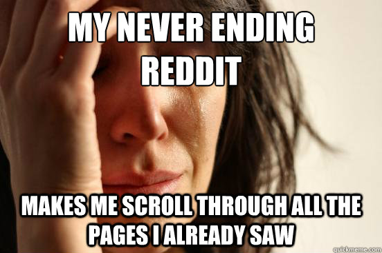 My Never Ending 
Reddit Makes me scroll through all the pages i already saw  First World Problems