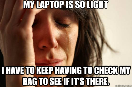 My laptop is so light I have to keep having to check my bag to see if it's there.  First World Problems