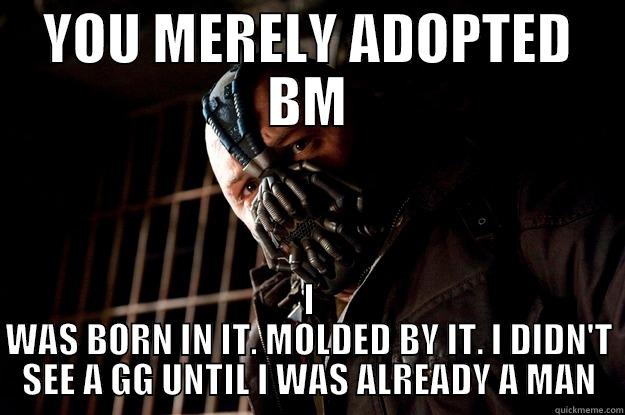 YOU MERELY ADOPTED BM I WAS BORN IN IT. MOLDED BY IT. I DIDN'T SEE A GG UNTIL I WAS ALREADY A MAN Angry Bane