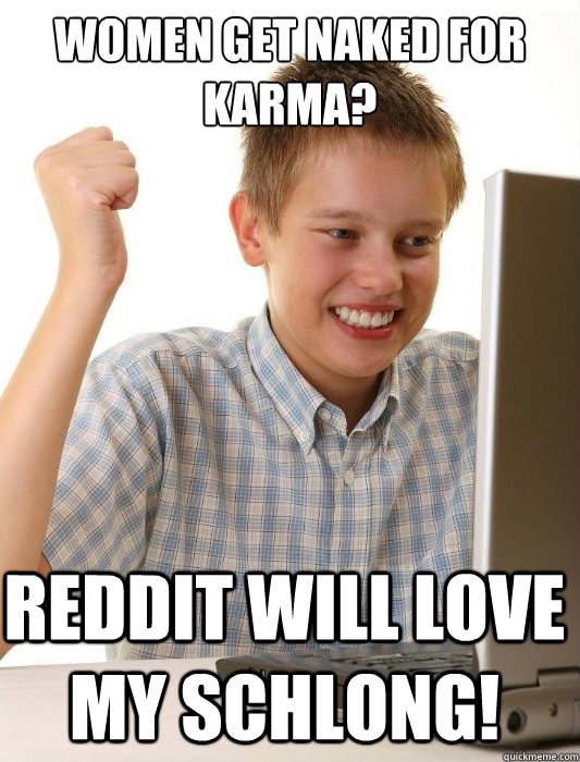 Women get naked for Karma? Reddit will love my schlong!  First Day on the Internet Kid